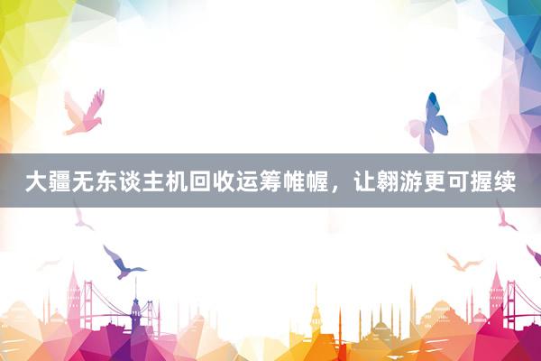 大疆无东谈主机回收运筹帷幄，让翱游更可握续