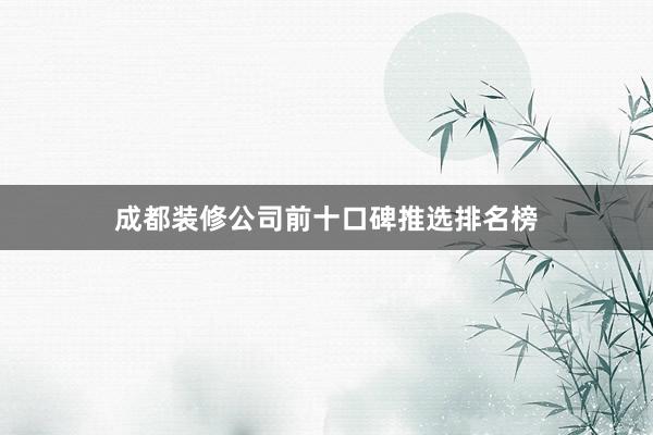成都装修公司前十口碑推选排名榜