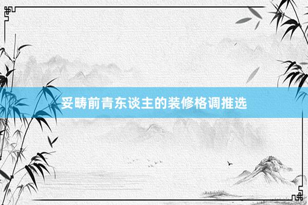 妥畴前青东谈主的装修格调推选