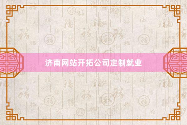 济南网站开拓公司定制就业