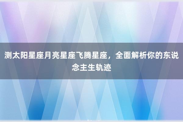 测太阳星座月亮星座飞腾星座，全面解析你的东说念主生轨迹